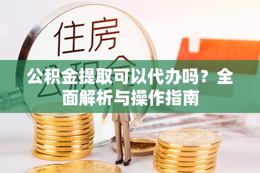 桐柏公积金提取可以代办吗？全面解析与操作指南