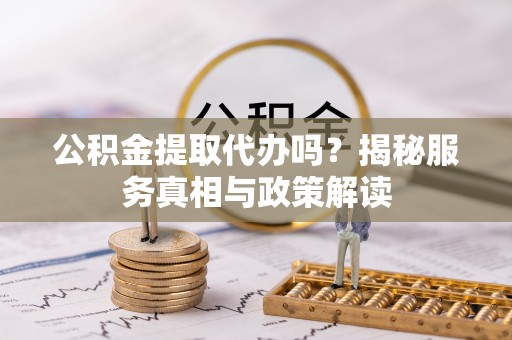 桐柏公积金提取代办吗？揭秘服务真相与政策解读