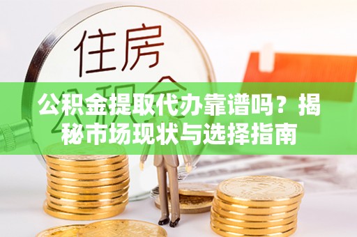 桐柏公积金提取代办靠谱吗？揭秘市场现状与选择指南